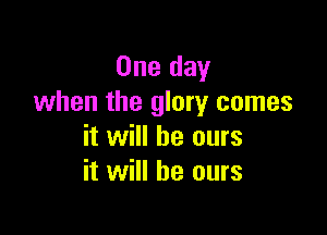 One day
when the glory comes

it will be ours
it will he ours