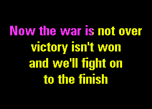 Now the war is not over
victory isn't won

and we'll fight on
to the finish