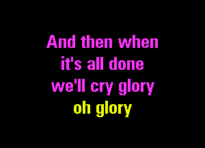 And then when
it's all done

we'll cry glory
oh glory