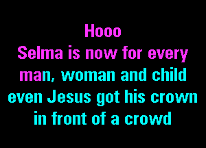 Hooo
Selma is now for every
man, woman and child
even Jesus got his crown
in front of a crowd