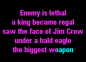 Enemy is lethal
a king became regal
saw the face of Jim Crow
under a bald eagle
the biggest weapon