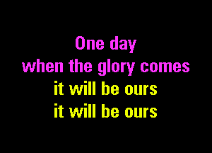 One day
when the glory comes

it will be ours
it will he ours