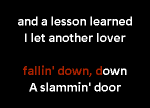 and a lesson learned
I let another lover

fallin' down, down
A slammin' door