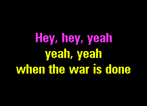 Hey,hey,yeah

yeah.yeah
when the war is done