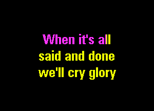 When it's all

said and done
we'll cry glory