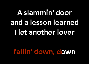 A slammin' door
and a lesson learned
I let another lover

fallin' down, down
