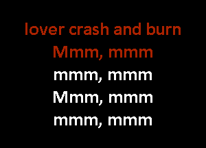 lover crash and burn
Mmm, mmm

mmm, mmm
Mmm, mmm
mmm, mmm