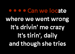 0 0 0 0 Can we locate
where we went wrong
It's drivin' me crazy
It's tirin', daily
and though she tries