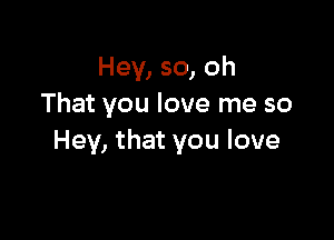 Hey, so, oh
That you love me so

Hey, that you love