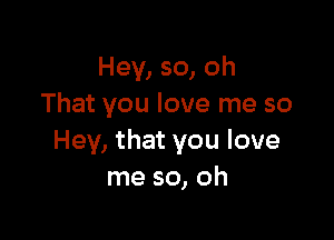 Hey, so, oh
That you love me so

Hey, that you love
me so, oh