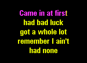 Came in at first
had bad luck

got a whole lot
remember I ain't
had none