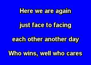 Here we are again

just face to facing

each other another day

Who wins, well who cares