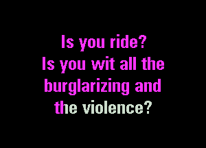 ls you ride?
ls you wit all the

hurglarizing and
the violence?