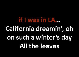 if I was in LA...

California dreamin', oh
on such a winter's day
All the leaves