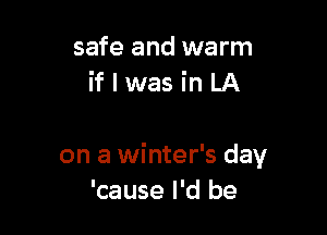 safe and warm
if I was in LA

on a winter's day
'cause I'd be