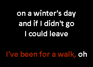 on a winter's day
and if I didn't go

I could leave

I've been for a walk, oh