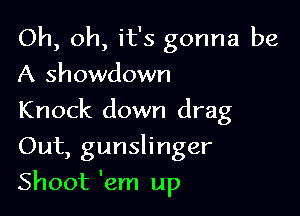 Oh, oh, it's gonna be
A showdown

Knock down drag
Out, gunslinger

Shoot 'em up