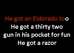 He got an Eldorado too

He got a thirty two
gun in his pocket for fun
He got a razor