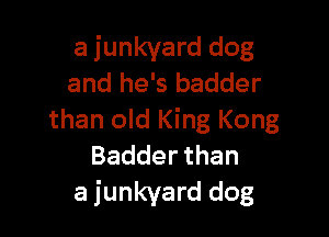 a junkyard dog
and he's badder

than old King Kong
Badderthan
a junkyard dog