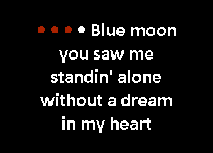o 0 0 0 Blue moon
you saw me

standin' alone
without a dream
in my heart