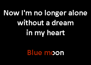 Now I'm no longer alone
without a dream

in my heart

Blue moon