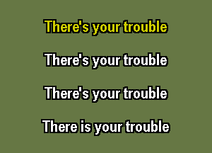 There's your trouble
There's your trouble

There's your trouble

There is your trouble