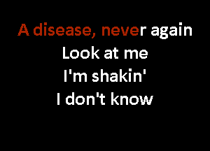 A disease, never again
Look at me

I'm shakin'
ldon't know