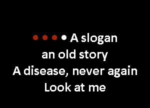 0 0 0 O Aslogan

an old story
A disease, never again
Look at me