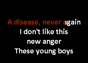 A disease, never again

I don't like this
new anger
These young boys