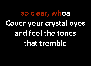 so clear, whoa
Cover your crystal eyes

and feel the tones
that tremble