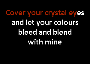 Cover your crystal eyes
and let your colours

bleed and blend
with mine