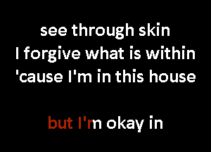 see through skin
lforgive what is within
'cause I'm in this house

but I'm okay in