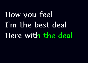 How you feel
I'm the best deal

Here with the deal