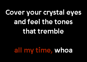 Cover your crystal eyes
and feel the tones
that tremble

all my time, whoa