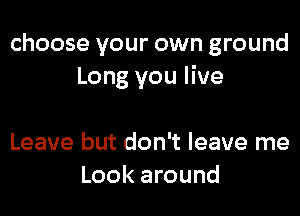 choose your own ground
Long you live

Leave but don't leave me
Look around