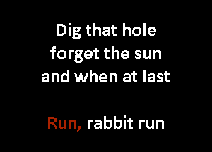Dig that hole
forget the sun

and when at last

Run, rabbit run