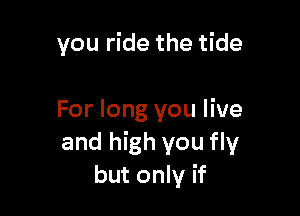 you ride the tide

For long you live
and high you fly
but only if