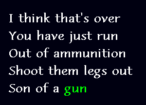 I think that's over
You have just run
Out of ammunition
Shoot them legs out
Son of a gun