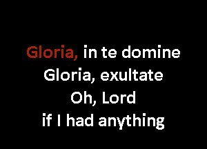 Gloria, in te domine

Gloria, exultate
Oh, Lord

if I had anything