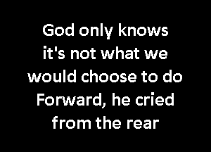 God only knows
it's not what we

would choose to do
Forward, he cried
from the rear