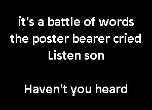 it's a battle of words
the poster bearer cried
Listen son

Haven't you heard