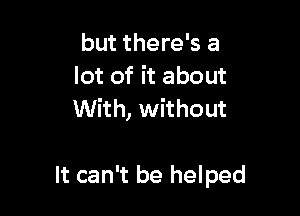 but there's a
lot of it about

With, without

It can't be helped