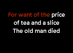 For want of the price
of tea and a slice

The old man died