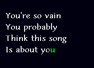 You're so vain

You probably

Think this song
Is about you