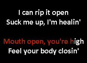 I can rip it open
Suck me up, I'm healin'

Mouth open, you're high
Feel your body closin'