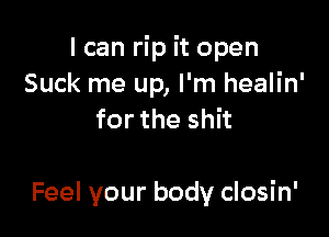 I can rip it open
Suck me up, I'm healin'
for the shit

Feel your body closin'