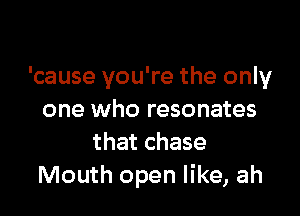 'cause you're the only

one who resonates
that chase
Mouth open like, ah
