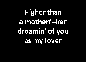Higher than
a motherf--ker

dreamin' of you
as my lover