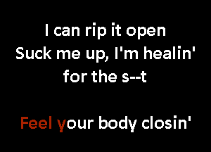 I can rip it open
Suck me up, I'm healin'
for the s--t

Feel your body closin'