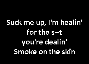 Suck me up, I'm healin'

for the s--t
you're dealin'
Smoke on the skin